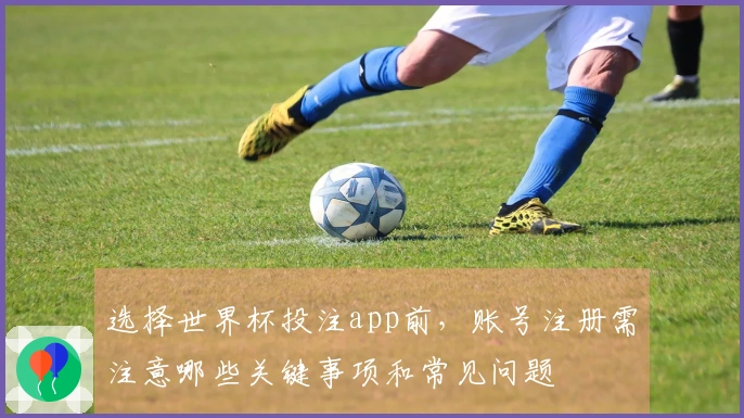 选择世界杯投注app前，账号注册需注意哪些关键事项和常见问题