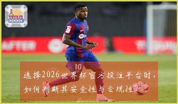 选择2026世界杯官方投注平台时，如何判断其安全性与合规性？