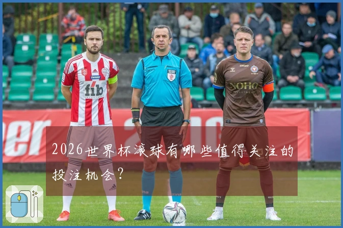 2026世界杯滚球有哪些值得关注的投注机会？