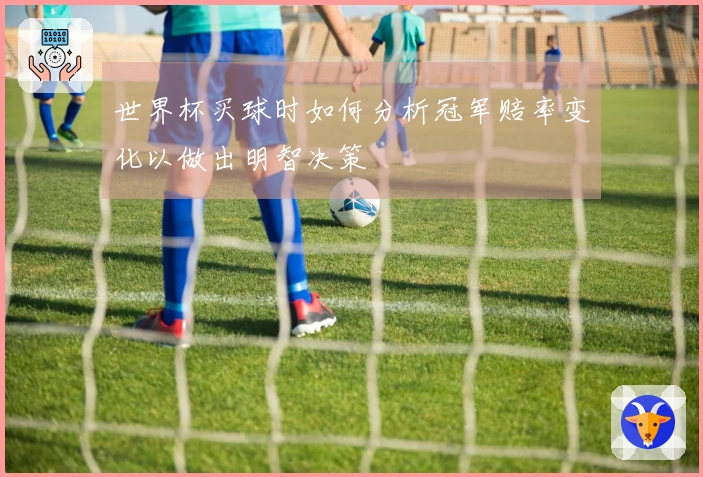 世界杯买球时如何分析冠军赔率变化以做出明智决策