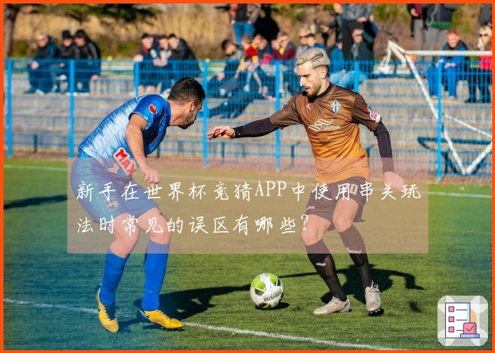 新手在世界杯竞猜APP中使用串关玩法时常见的误区有哪些？