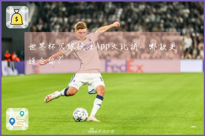 世界杯买球投注App大比拼，哪款更适合你？